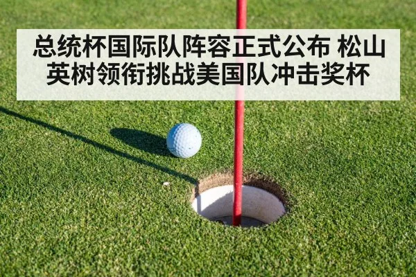 总统杯国际队阵容正式公布 松山英树领衔挑战美国队冲击奖杯 - kaiyun