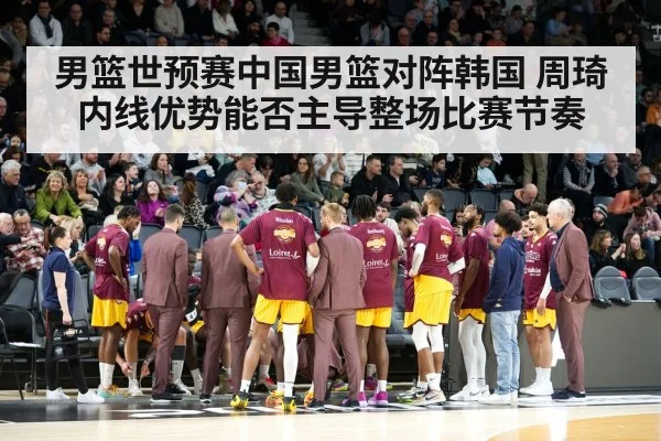 男篮世预赛中国男篮对阵韩国 周琦内线优势能否主导整场比赛节奏 - kaiyun