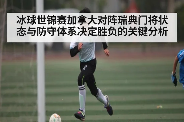 冰球世锦赛加拿大对阵瑞典门将状态与防守体系决定胜负的关键分析 - kaiyun